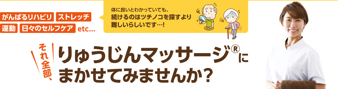 がんばるリハビリ、ストレッチ、運動、セルフケアetc... それ全部、りゅうじんマッサージ®にまかせてみませんか？